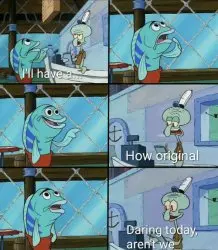 Daring today, aren't we squidward